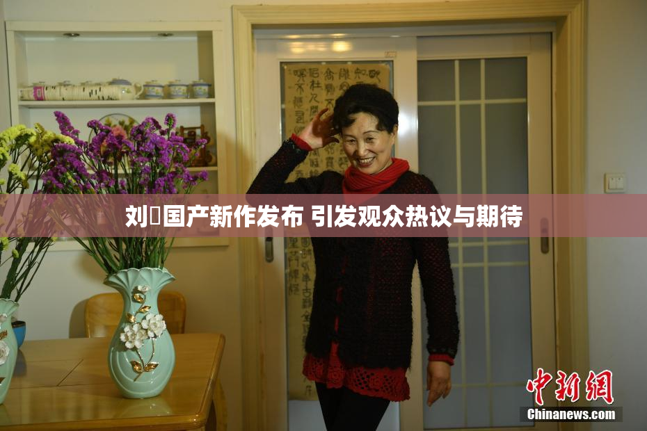 刘玥国产新作发布 引发观众热议与期待