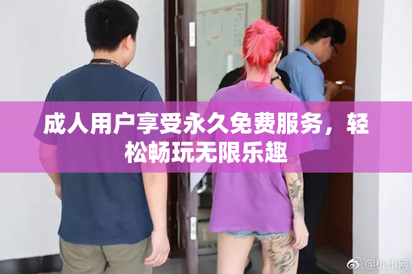 成人用户享受永久免费服务，轻松畅玩无限乐趣