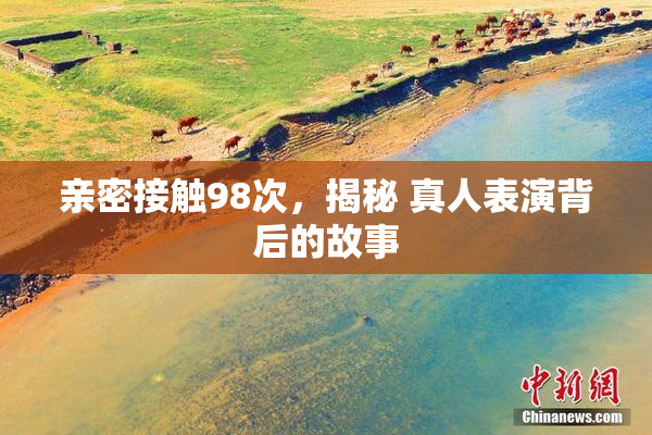亲密接触98次，揭秘 真人表演背后的故事