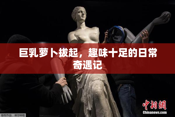 巨乳萝卜拔起，趣味十足的日常奇遇记