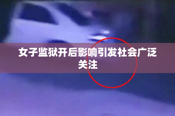 女子监狱开后影响引发社会广泛关注