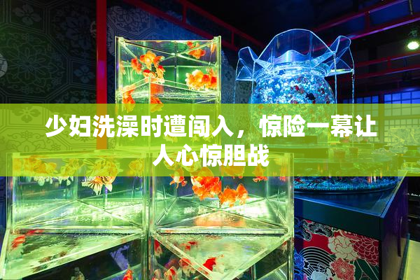 少妇洗澡时遭闯入，惊险一幕让人心惊胆战