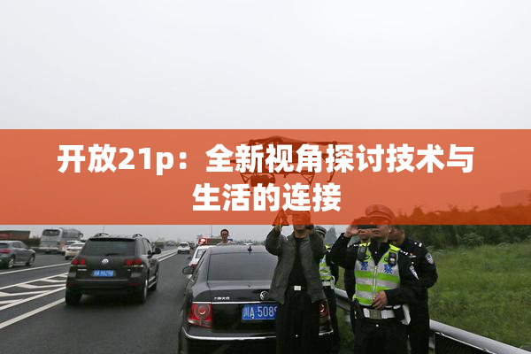 开放21p：全新视角探讨技术与生活的连接