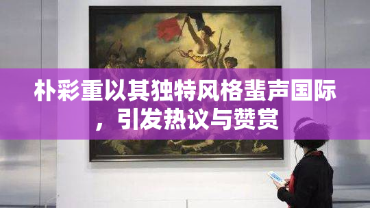 朴彩重以其独特风格蜚声国际，引发热议与赞赏