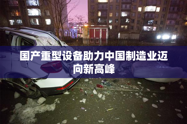 国产重型设备助力中国制造业迈向新高峰
