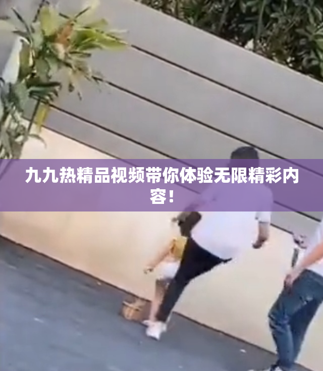 九九热精品视频带你体验无限精彩内容！