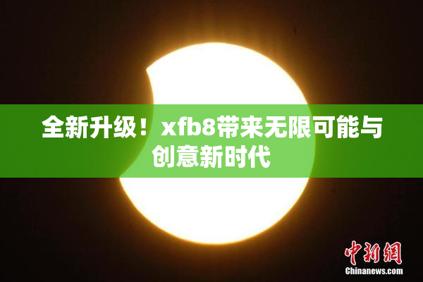 全新升级！xfb8带来无限可能与创意新时代