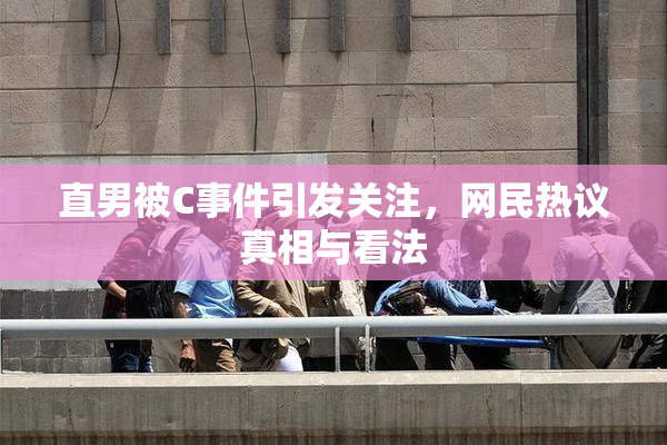 直男被C事件引发关注，网民热议真相与看法