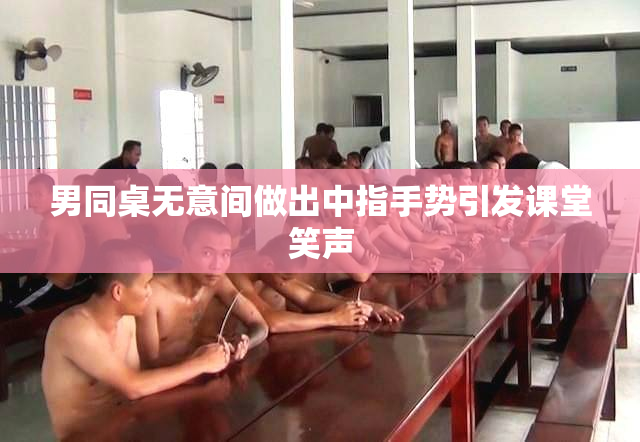 男同桌无意间做出中指手势引发课堂笑声
