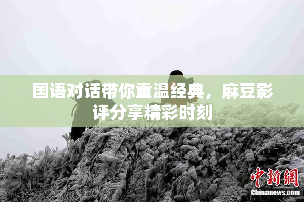 国语对话带你重温经典，麻豆影评分享精彩时刻