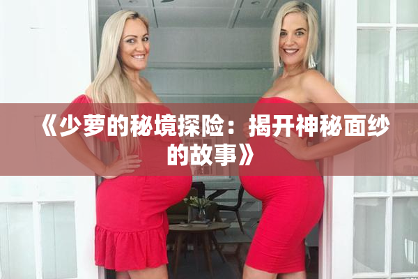 《少萝的秘境探险：揭开神秘面纱的故事》