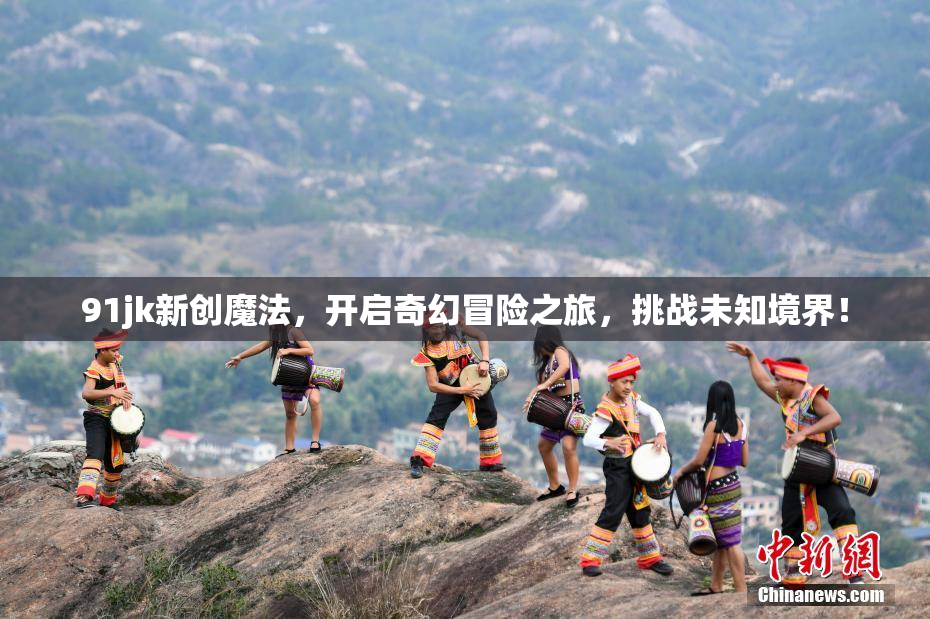 91jk新创魔法，开启奇幻冒险之旅，挑战未知境界！
