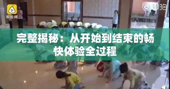 完整揭秘：从开始到结束的畅快体验全过程
