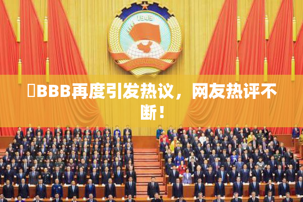嫰BBB再度引发热议，网友热评不断！