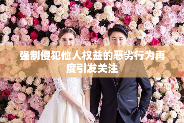 强制侵犯他人权益的恶劣行为再度引发关注