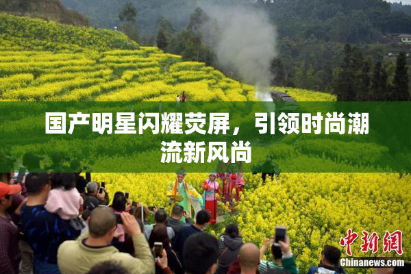 国产明星闪耀荧屏，引领时尚潮流新风尚