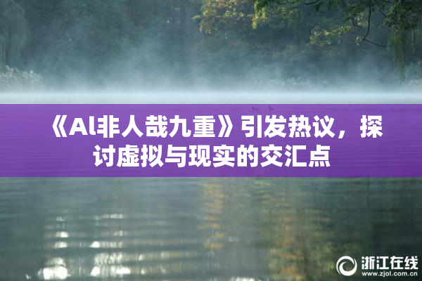 《Al非人哉九重》引发热议，探讨虚拟与现实的交汇点