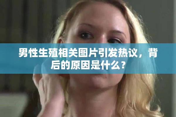 男性生殖相关图片引发热议，背后的原因是什么？
