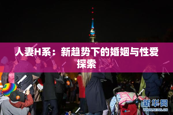 人妻H系：新趋势下的婚姻与性爱探索