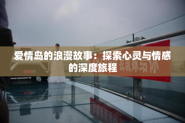 爱情岛的浪漫故事：探索心灵与情感的深度旅程
