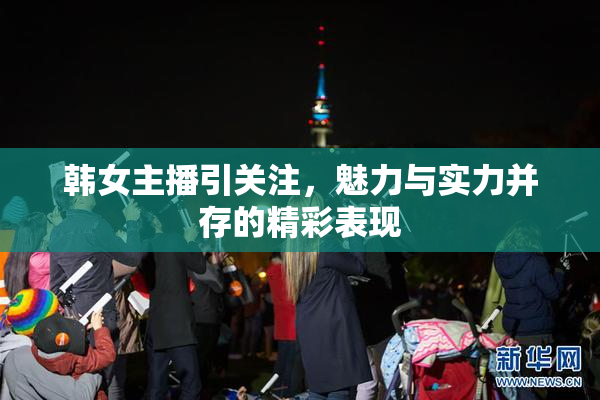 韩女主播引关注，魅力与实力并存的精彩表现