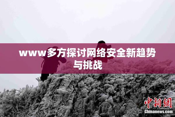 www多方探讨网络安全新趋势与挑战