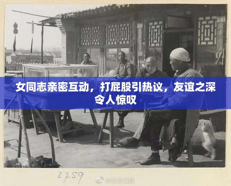 女同志亲密互动，打屁股引热议，友谊之深令人惊叹