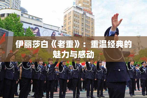伊丽莎白《老重》：重温经典的魅力与感动
