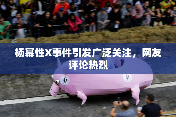杨幂性X事件引发广泛关注，网友评论热烈