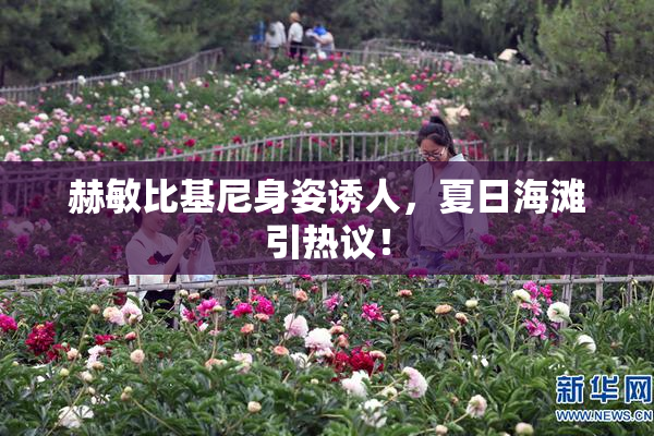 赫敏比基尼身姿诱人，夏日海滩引热议！
