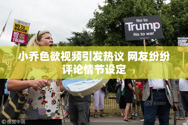小乔色欲视频引发热议 网友纷纷评论情节设定