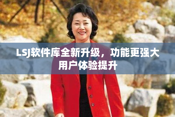 LSJ软件库全新升级，功能更强大用户体验提升