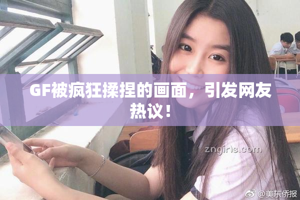 GF被疯狂揉捏的画面，引发网友热议！