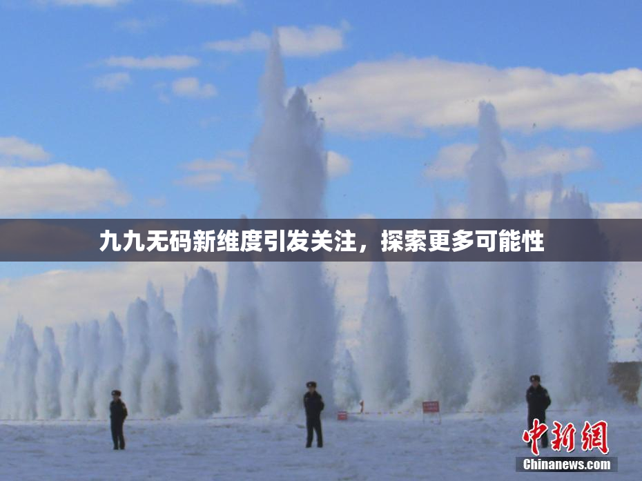 九九无码新维度引发关注，探索更多可能性