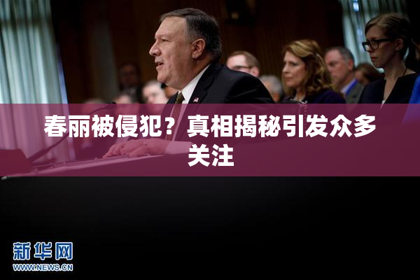 春丽被侵犯？真相揭秘引发众多关注