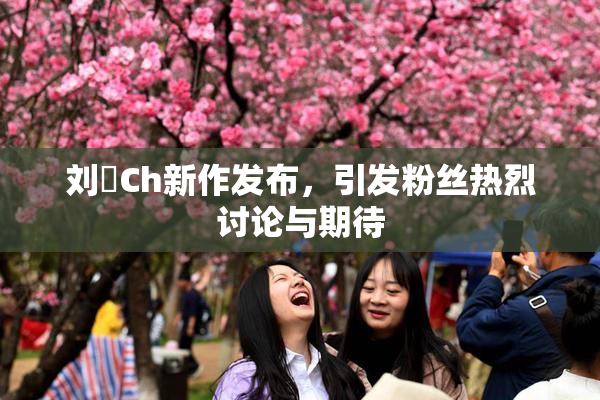 刘玥Ch新作发布，引发粉丝热烈讨论与期待