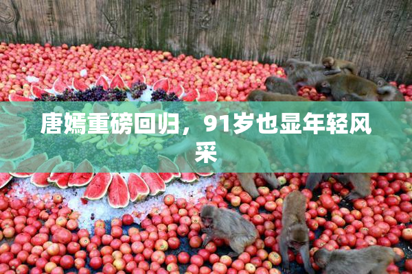 唐嫣重磅回归，91岁也显年轻风采