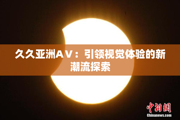 久久亚洲AⅤ：引领视觉体验的新潮流探索