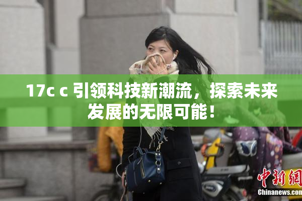 17c c 引领科技新潮流，探索未来发展的无限可能！