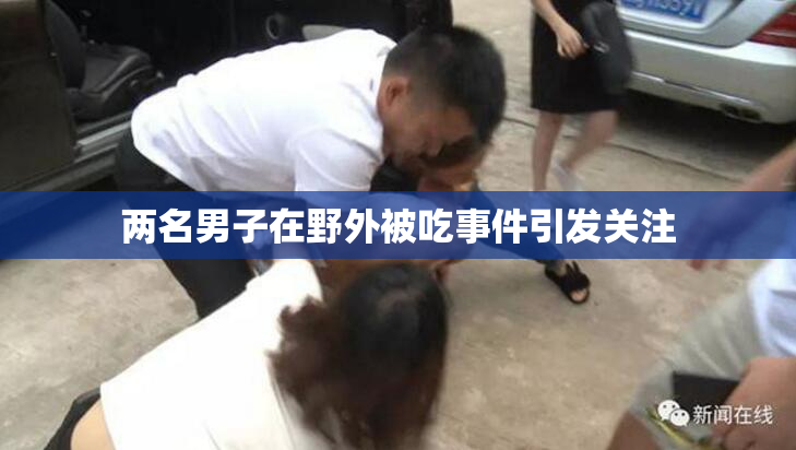 两名男子在野外被吃事件引发关注