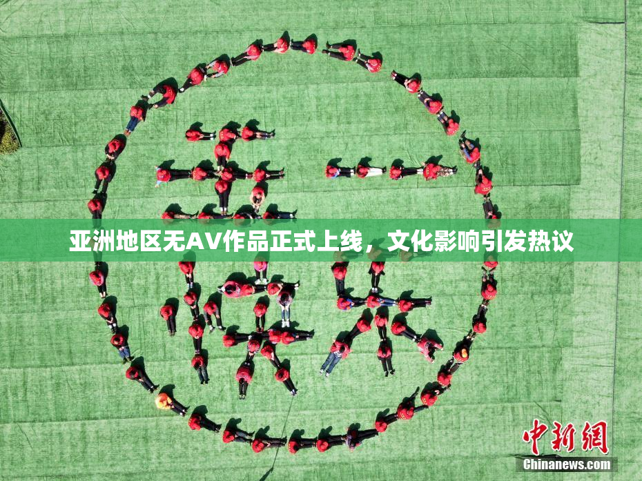 亚洲地区无AV作品正式上线，文化影响引发热议