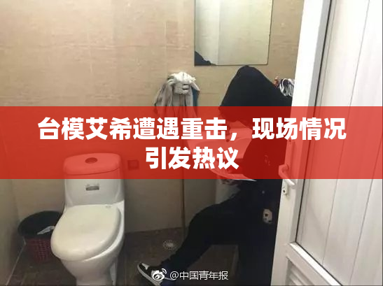 台模艾希遭遇重击，现场情况引发热议