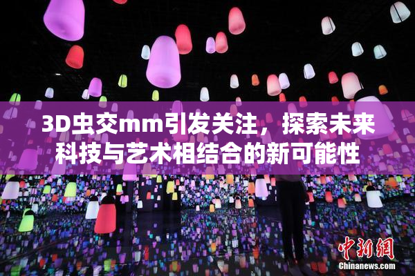 3D虫交mm引发关注，探索未来科技与艺术相结合的新可能性