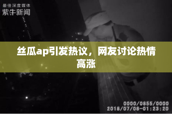 丝瓜ap引发热议，网友讨论热情高涨