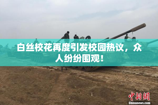 白丝校花再度引发校园热议，众人纷纷围观！