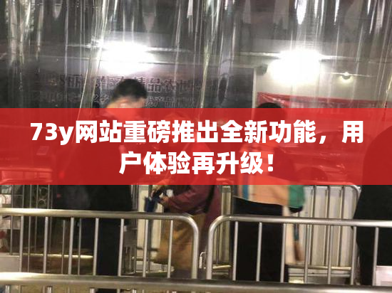 73y网站重磅推出全新功能，用户体验再升级！