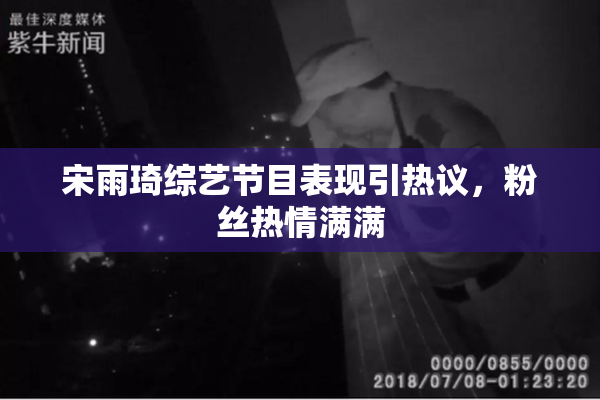 宋雨琦综艺节目表现引热议，粉丝热情满满