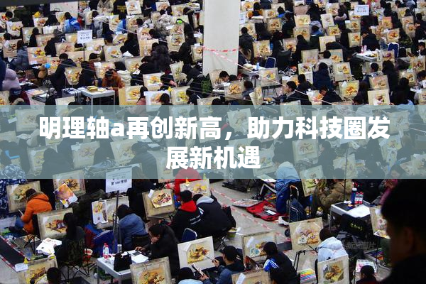 明理轴a再创新高，助力科技圈发展新机遇