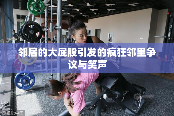 邻居的大屁股引发的疯狂邻里争议与笑声