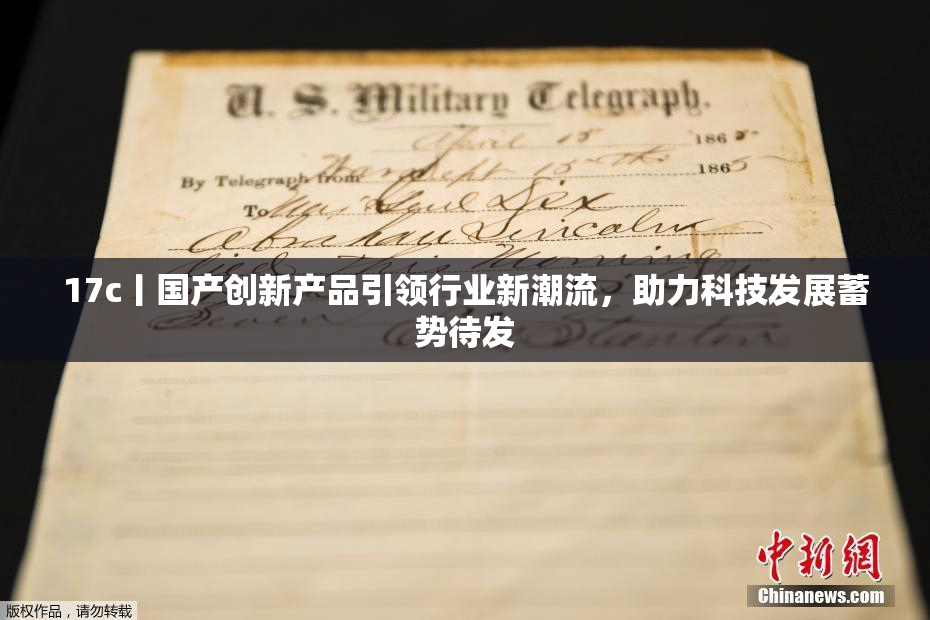 17c丨国产创新产品引领行业新潮流，助力科技发展蓄势待发